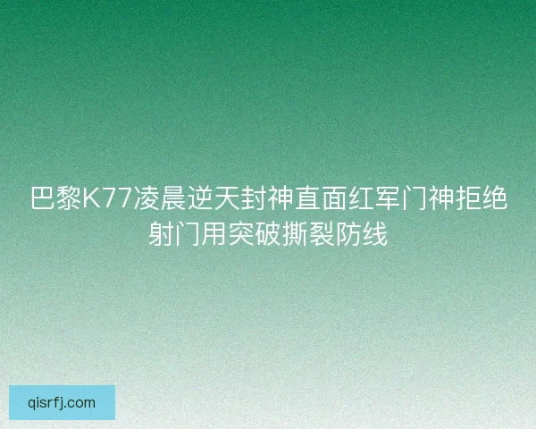 巴黎K77凌晨逆天封神直面红军门神拒绝射门用突破撕裂防线