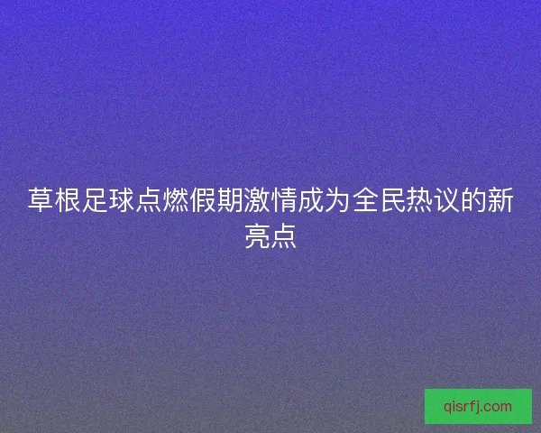 草根足球点燃假期激情成为全民热议的新亮点
